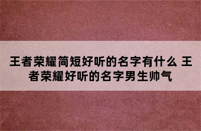 王者荣耀简短好听的名字有什么 王者荣耀好听的名字男生帅气